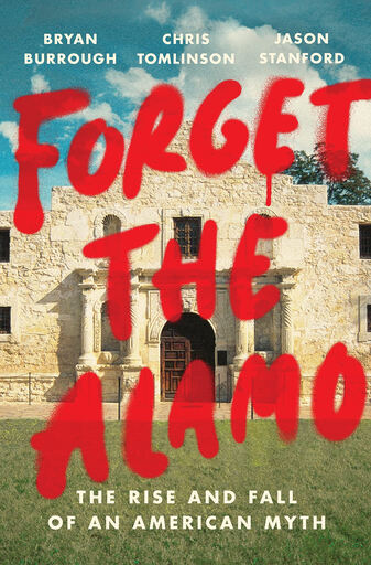 Forget the Alamo The Rise and Fall of an American Myth